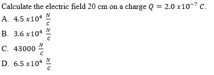Calculate the electric field 20 cm on a charge Q = 2.0 x10-7 C.
А. 4.5 х104
В. 3.6 х104
N
С. 43000
N
D. 6.5 x104
