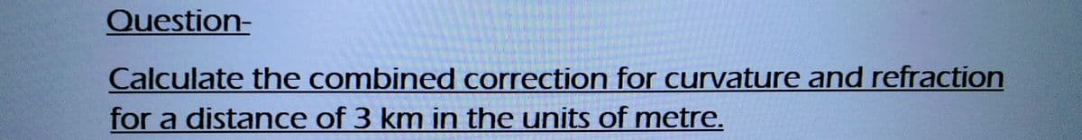 Question-
Calculate the combined correction for curvature and refraction
for a distance of 3 km in the units of metre.