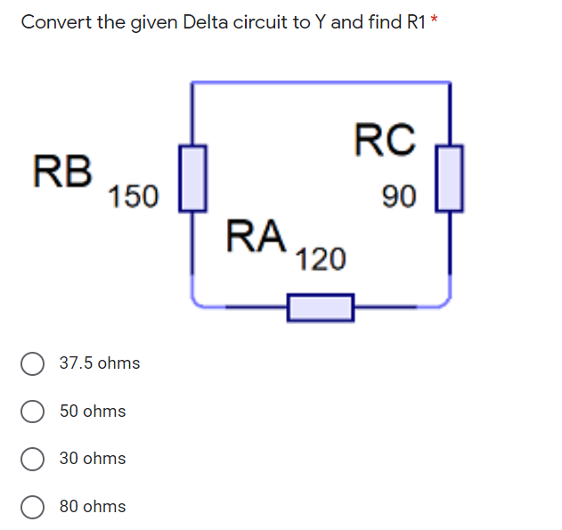 Convert the given Delta circuit to Y and find R1 *
RC
RB
150
90
RA
120
37.5 ohms
50 ohms
30 ohms
80 ohms
