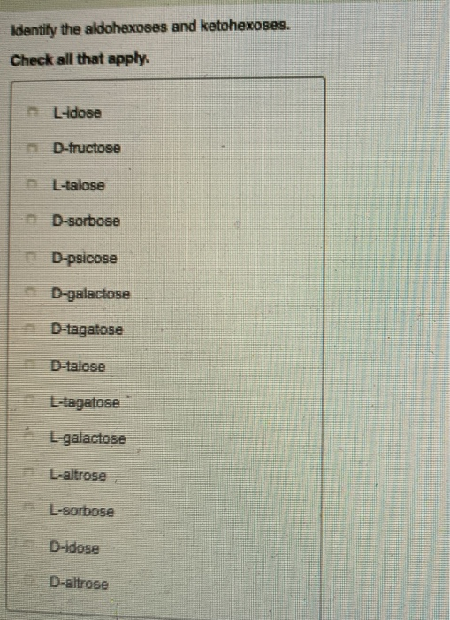 Identify the aldohexoses and ketohexoses.
Check all that apply.
L-idose
D-fructose
L-talose
n D-sorbose
ⒸD-psicose
D-galactose
ⒸD-tagatose
D-talose
L-tagatose
L-galactose
L-altrose
L-sorbose
D-idose
D-altrose