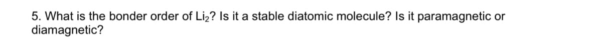 5. What is the bonder order of Liz? Is it a stable diatomic molecule? Is it paramagnetic or
diamagnetic?
