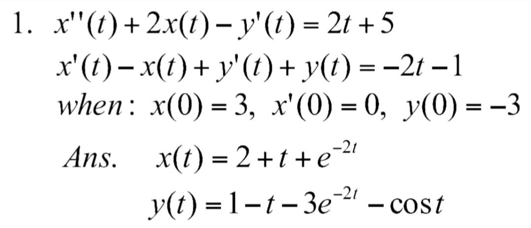1. _x"(t)+2x(t) − y' (t) = 2t + 5
x' (t) − x(t) + y' (t) + y(t) = −2t −1
when: x(0) = 3, x'(0) = 0, y(0) = −3
Ans. x(t)=2+t+e²²¹
y(t) =1-t-3e-²¹ - cost