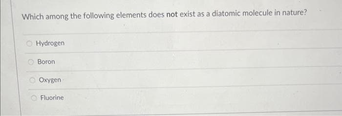 Which among the following elements does not exist as a diatomic molecule in nature?
Hydrogen
Boron
Oxygen
Fluorine