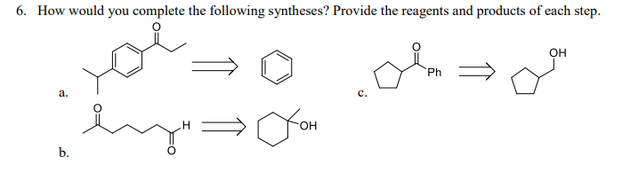 6. How would you complete the following syntheses? Provide the reagents and products of each step.
a.
b.
⇒00=0
C.
H
Сон
OH
Ph
OH