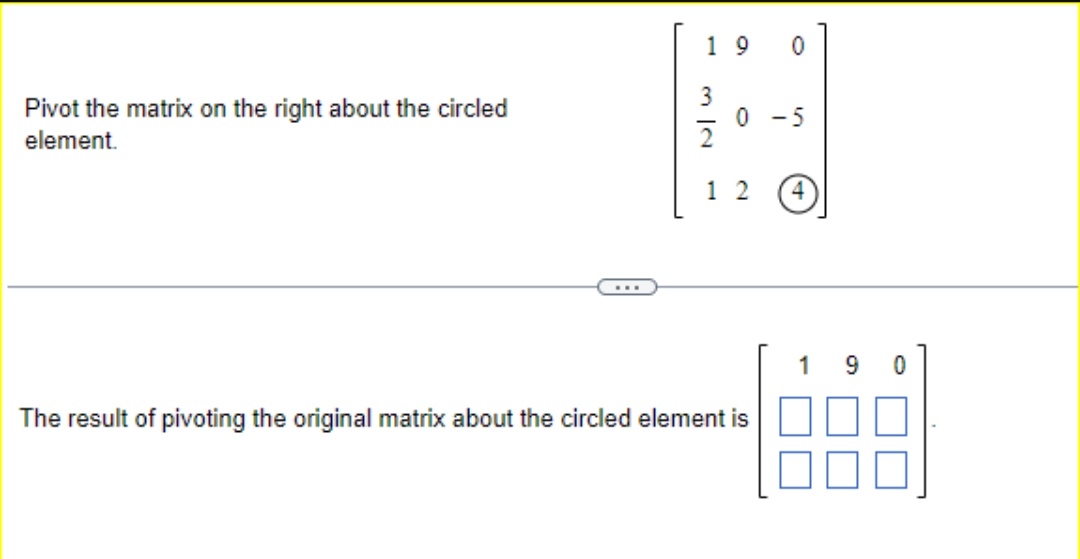 Pivot the matrix on the right about the circled
element.
19 0
0
in
2
12 4
The result of pivoting the original matrix about the circled element is
9 0