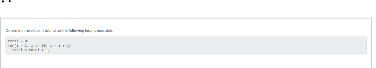 Determine the value in total after the following loop is executed.
total = 0;
for(i = 1; i <= 10; i = i + 1)
total = total + 1;
