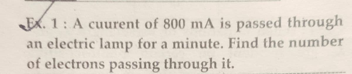 Ex. 1: A cuurent of 800 mA is passed through
an electric lamp for a minute. Find the number
of electrons passing through it.