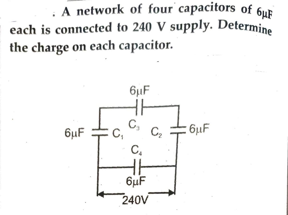 A network of four capacitors of 6μF
each is connected to 240 V supply. Determine
the charge on each capacitor.
6µF
C₁
6µF
C
C₂
HA
6μF
240V
C₂
6µF