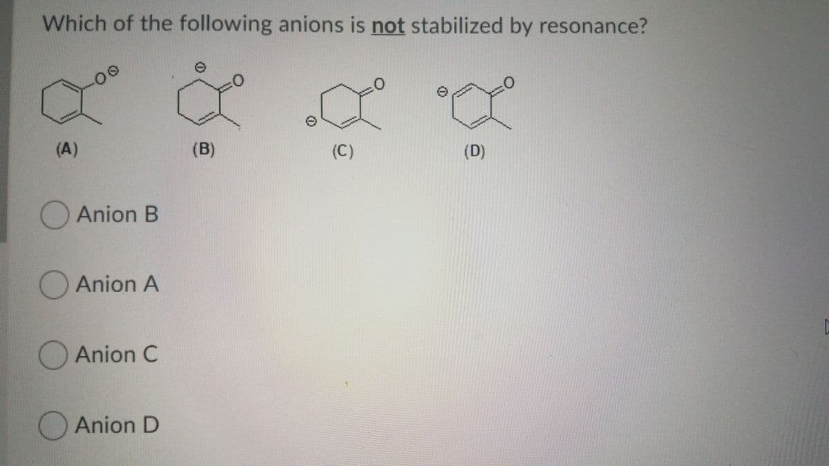 Which of the following anions is not stabilized by resonance?
(A)
(B)
(C)
(D)
Anion B
Anion A
OAnion C
Anion D
