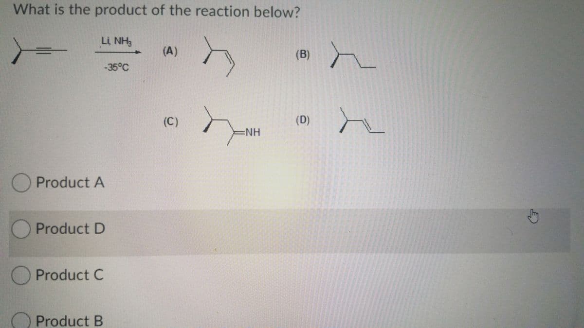 What is the product of the reaction below?
Li NH3
(A)
(B)
|-35°C
(C)
(D)
=NH
Product A
Product D
Product C
O
Product B
