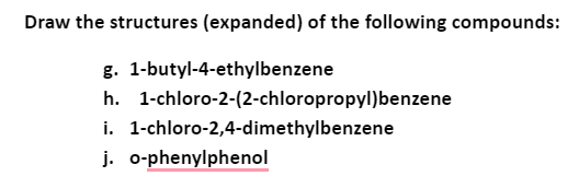 Draw the structures (expanded) of the following compounds:
g. 1-butyl-4-ethylbenzene
h. 1-chloro-2-(2-chloropropyl)benzene
i. 1-chloro-2,4-dimethylbenzene
j. o-phenylphenol
