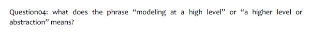 Question04: what does the phrase "modeling at a high level" or "a higher level or
abstraction" means?