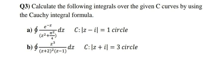 Q3) Calculate the following integrals over the given C curves by using
the Cauchy integral formula.
C: |zi| 1 circle
e-z
a) - z dz
(2²+12)
b) -
z3
(z+2)²(z-1)
dz
C: |zi| 3 circle
=