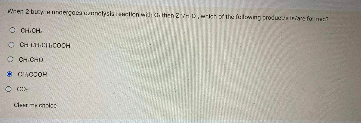 When 2-butyne undergoes ozonolysis reaction with O3 then Zn/H³O+, which of the following product/s is/are formed?
OCH3CH3
O CH3CH₂CH₂COOH
OCH3CHO
CH3COOH
O CO₂
Clear my choice