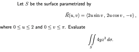 Let S be the surface parametrized by
R(u, v) = (2u sin v, 2u cos v, -v),
where 0 ≤ u ≤ 2 and 0 ≤ ≤. Evaluate
f4yz² do.
S