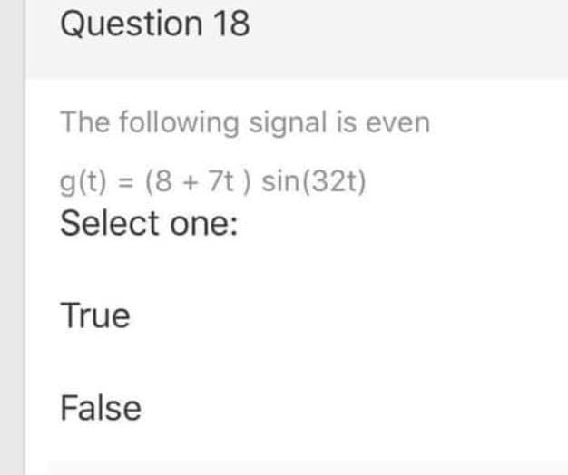 Question 18
The following signal is even
g(t) = (8 + 7t ) sin(32t)
Select one:
%3D
True
False
