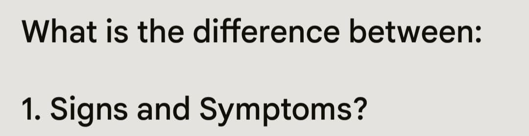 What is the difference between:
1. Signs and Symptoms?