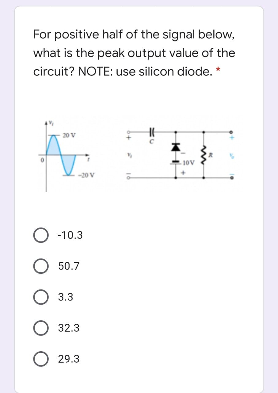 For positive half of the signal below,
what is the peak output value of the
circuit? NOTE: use silicon diode.
20 V
10V
-20 V
-10.3
50.7
3.3
32.3
29.3
