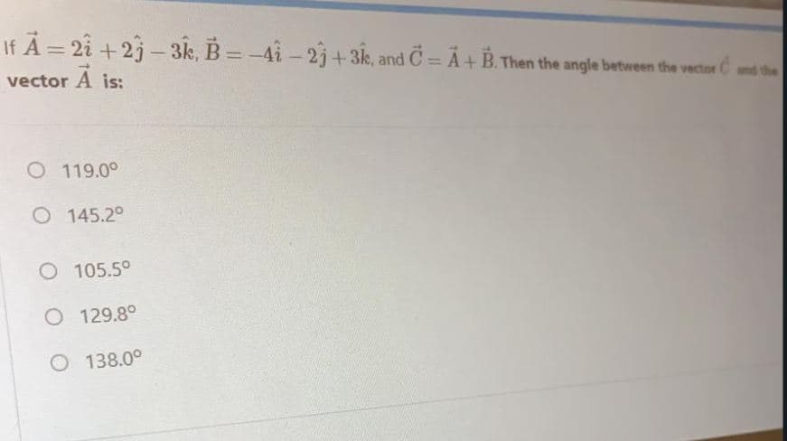 If A = 2i +2j - 3k, B =-4i - 2j+3k, and C = Ã+B. Then the angle between the vector C
%3D
and the
vector A is:
is:
O 119.0°
O 145.2°
O 105.5°
O 129.8°
O 138.00
