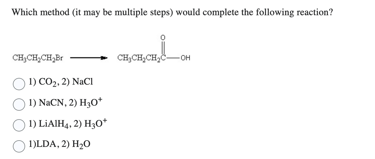 Which method (it may be multiple steps) would complete the following reaction?
CH₂CH₂CH₂Br
1) CO2, 2) NaCl
1) NaCN, 2) H30*
1(LiAlH4, 2( H30*
1(LDA, 2) H,O
CH₂CH₂CH₂C-OH