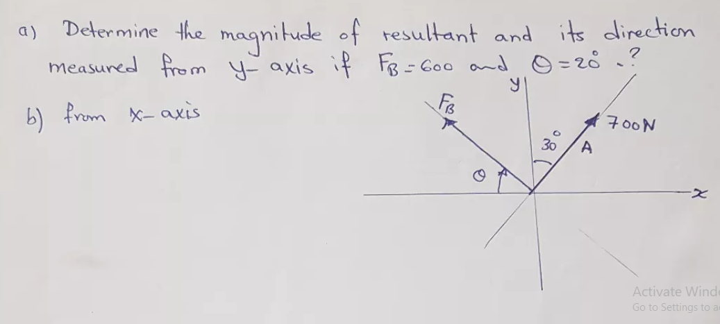 Determine the magnitude of resultant and its direction
measured from y axis if FB= G00 and O=20?
a)
b) from X- axis
700N
30
Activate Winde
Go to Settings to a
