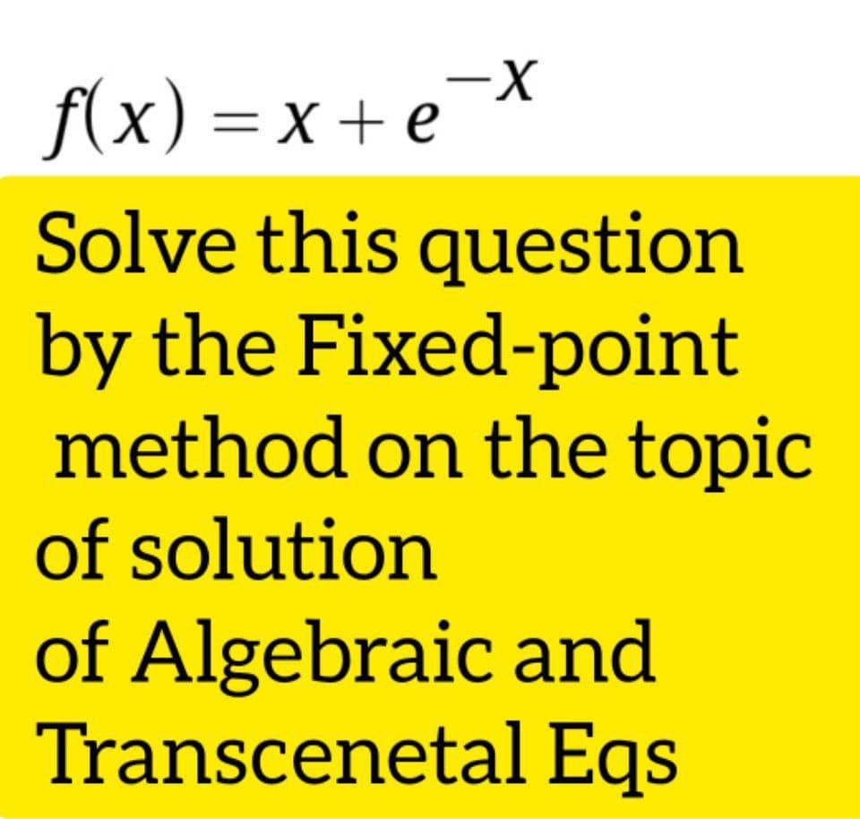 X-
f(x) = x+ e
— X +
Solve this question
by the Fixed-point
method on the topic
of solution
of Algebraic and
Transcenetal Eqs
