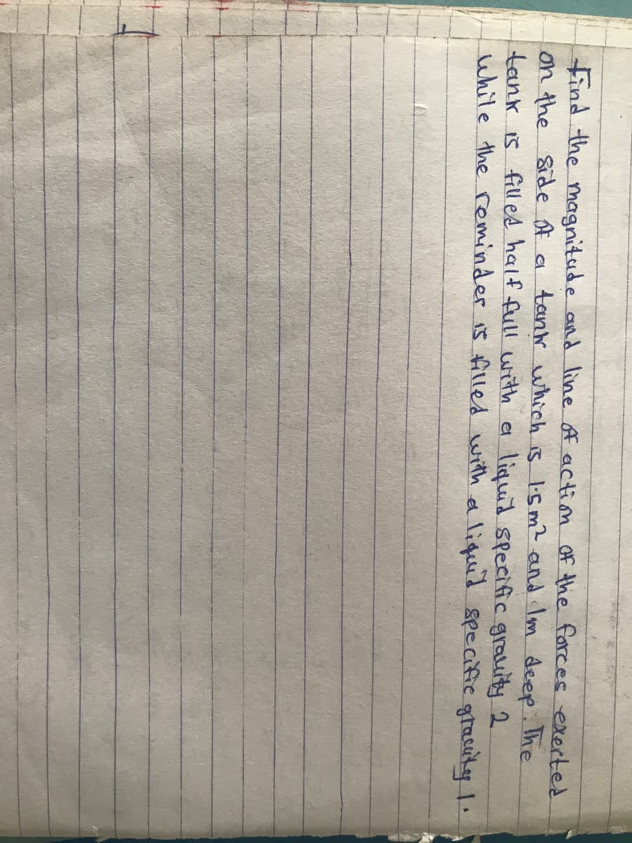 Find the magnitude and line f actiom Of the forces exerted
on the
tank is filles half full with el liquid specific grauity 2.
while the reminder is filles with a liqued specific gracuty 1.
Side A a tank which s I'sm? and lm deep. The
