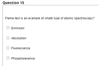 Question 15
Flame test is an example of whatb type of atomic spectroscopy?
O Emmsion
O Absorption
Fluorescence
O Phosphoresence
