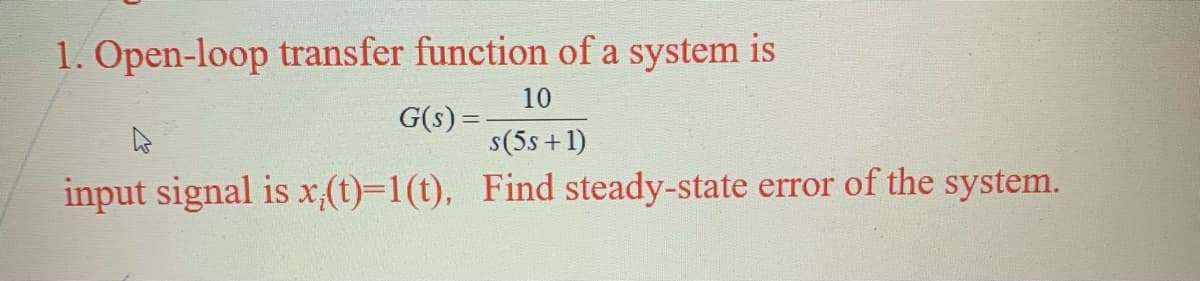 1. Open-loop transfer function of a system is
10
G(s) =
s(5s +1)
input signal is x,(t)-D1(t), Find steady-state error of the system.
