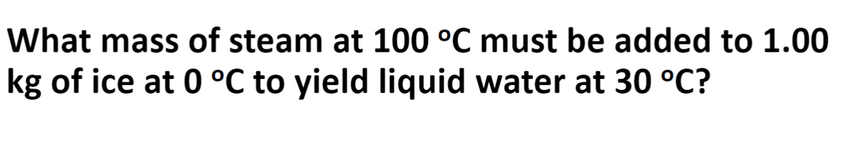 What mass of steam at 100 °C must be added to 1.00
kg of ice at 0 °C to yield liquid water at 30 °C?