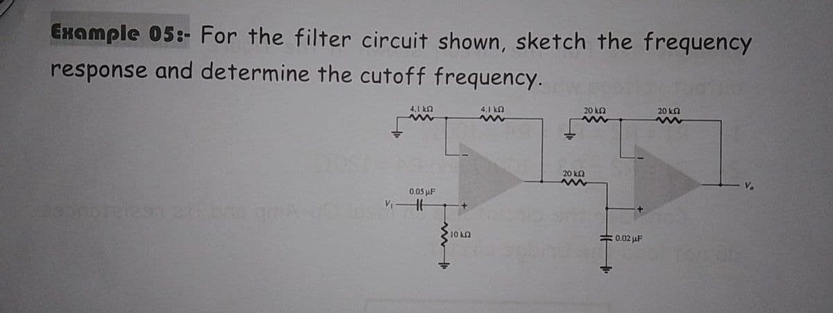 Example 05:- For the filter circuit shown, sketch the frequency
response and determine the cutoff frequency.
4.1 ΚΩ
4.1 k
20 ΚΩ
20 kg
www
www
www
www
0.05 μF
S
V
10 k
20 KQ
ww
0.02 μF