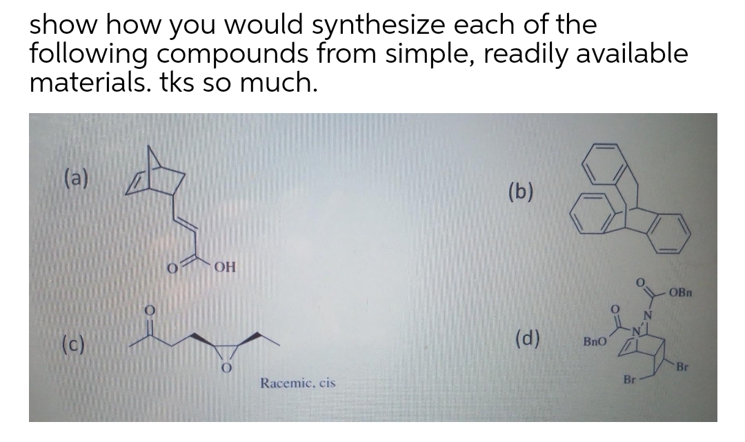 show how you would synthesize each of the
following compounds from simple, readily available
materials. tks so much.
(a)
(b)
OH
OBn
(c)
(d)
BnO
Br
Racemic, cis
Br
