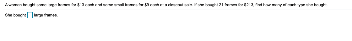 A woman bought some large frames for $13 each and some small frames for $9 each at a closeout sale. If she bought 21 frames for $213, find how many of each type she bought.
She bought large frames.
