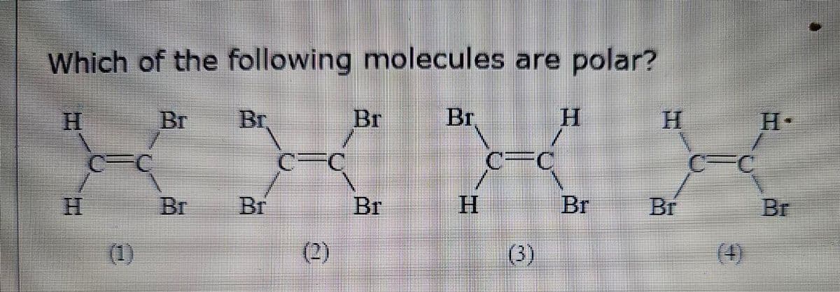 Which of the following molecules are polar?
H
Br
Br
Br
Br
H
H
H-
C=C
C=C
FC
H
Br
Br
Br
H
Br
Br
Br
(1)
(2)
(3)