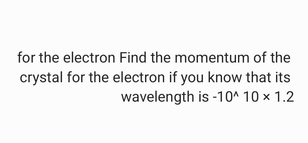 for the electron Find the momentum of the
crystal for the electron if you know that its
wavelength is -10^ 10 × 1.2