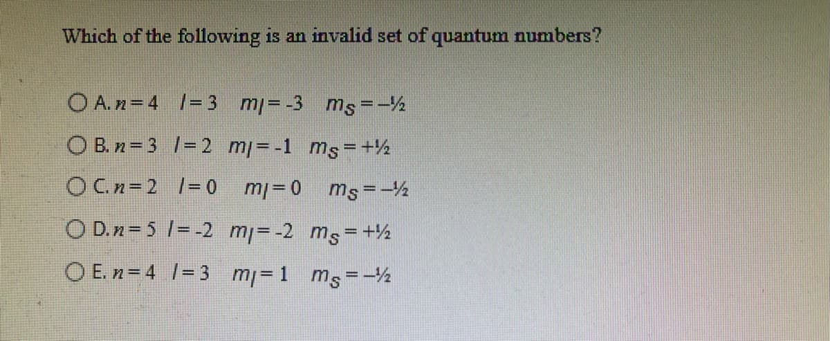 Which of the following is an invalid set of quantum numbers?
O A. n=4 1=3 m= -3 ms=-%
O B. n= 3 1= 2 mj=-1 ms= +½
OC.n=2 1= 0 mj= 0
ms=-½
O D.n=5 1= -2 m= -2 ms= +½
O E. n= 4 1= 3 mj= 1 ms=-½
