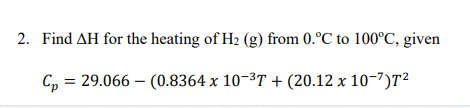 2. Find AH for the heating of H2 (g) from 0.°C to 100°C, given
C, = 29.066 – (0.8364 x 10-3T + (20.12 x 10-7)T²
