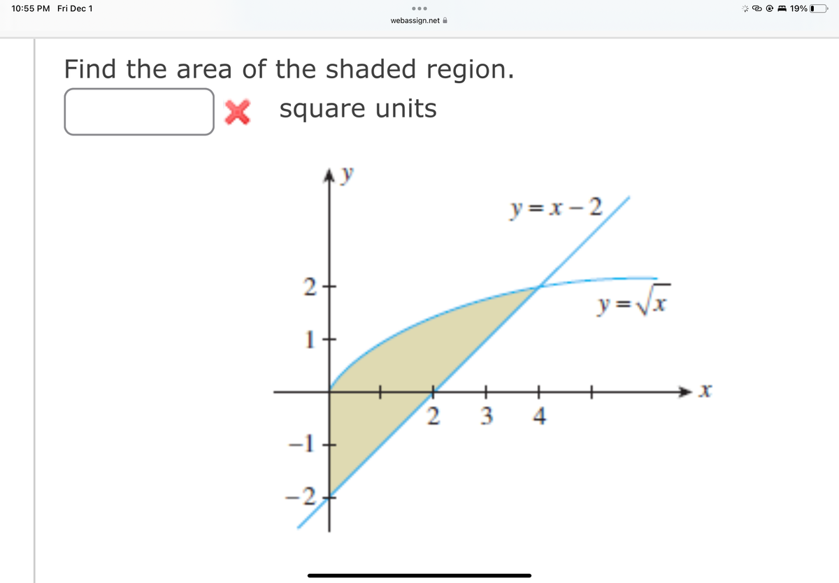 10:55 PM Fri Dec 1
2
●●●
Find the area of the shaded region.
X square units
-1
-2-
webassign.net
2 3
y=x-2
4
y=√√√x
=
19% 0
