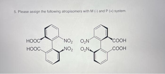 5. Please assign the following atropisomers with M (-) and P (+) system.
НООС
HỌỌC,
NO₂ O₂N
NO₂
O₂N
COOH
COOH