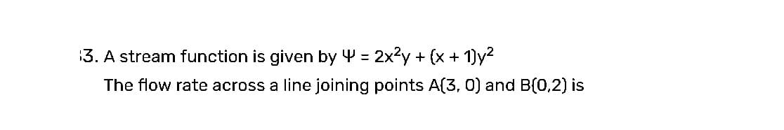 3. A stream function is given by 4 = 2x²y + (x + 1)y²
The flow rate across a line joining points A(3, 0) and B(0,2) is