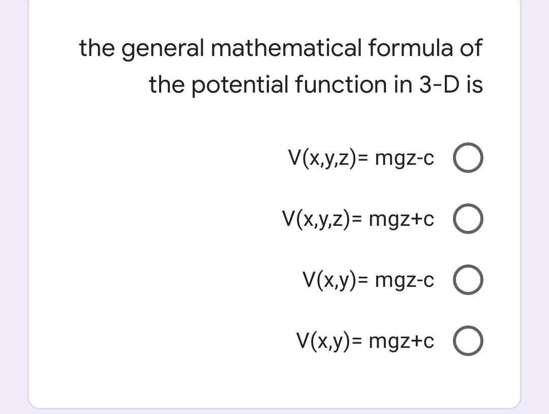 the general mathematical formula of
the potential function in 3-D is
V(x,y,z)= mgz-c O
V(x,y,z)= mgz+c O
V(x,y)= mgz-c O
V(x,y)= mgz+c O