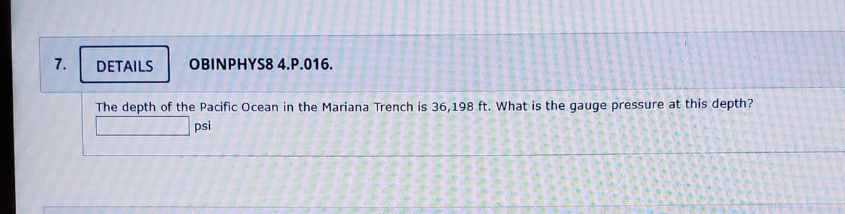 7.
DETAILS
OBINPHYS8 4.P.016.
The depth of the Pacific Ocean in the Mariana Trench is 36,198 ft. What is the gauge pressure at this depth?
psi
