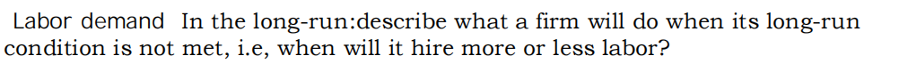 Labor demand In the long-run:describe what a firm will do when its long-run
condition is not met, i.e, when will it hire more or less labor?
