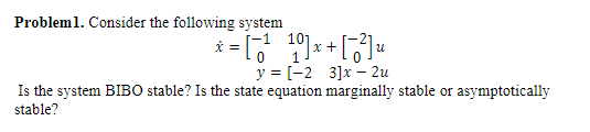 Problem1. Consider the following system
* = [
y = [-2 3]x – 2u
Is the system BIBO stable? Is the state equation marginally stable or asymptotically
x +
stable?
