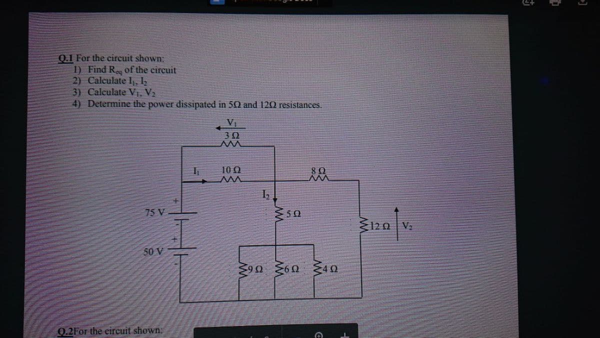 0.1 For the circuit shown
1) Find R of the circuit
2) Caleulate I,
3) Calculate VỊ, V
4) Determine the power dissipated in 50 and 120 resistances.
30
10 0
75 V
ミ50
120 V
50 V
0.2For the eireuit shown.
