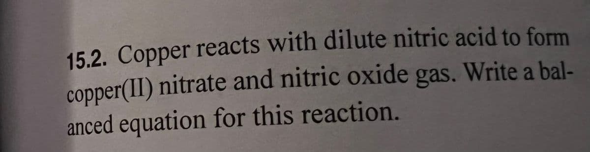 15.2. Copper reacts with dilute nitric acid to form
copper(II) nitrate and nitric oxide gas. Write a bal-
anced equation for this reaction.