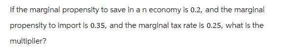 If the marginal propensity to save in an economy is 0.2, and the marginal
propensity to import is 0.35, and the marginal tax rate is 0.25, what is the
multiplier?