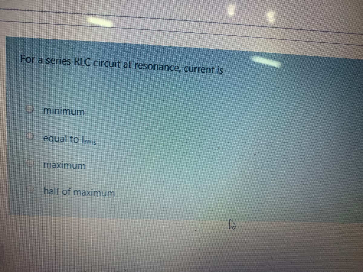 For a series RLC circuit at resonance, current is
minimum
equal to Ims
maximum
half of maximum
