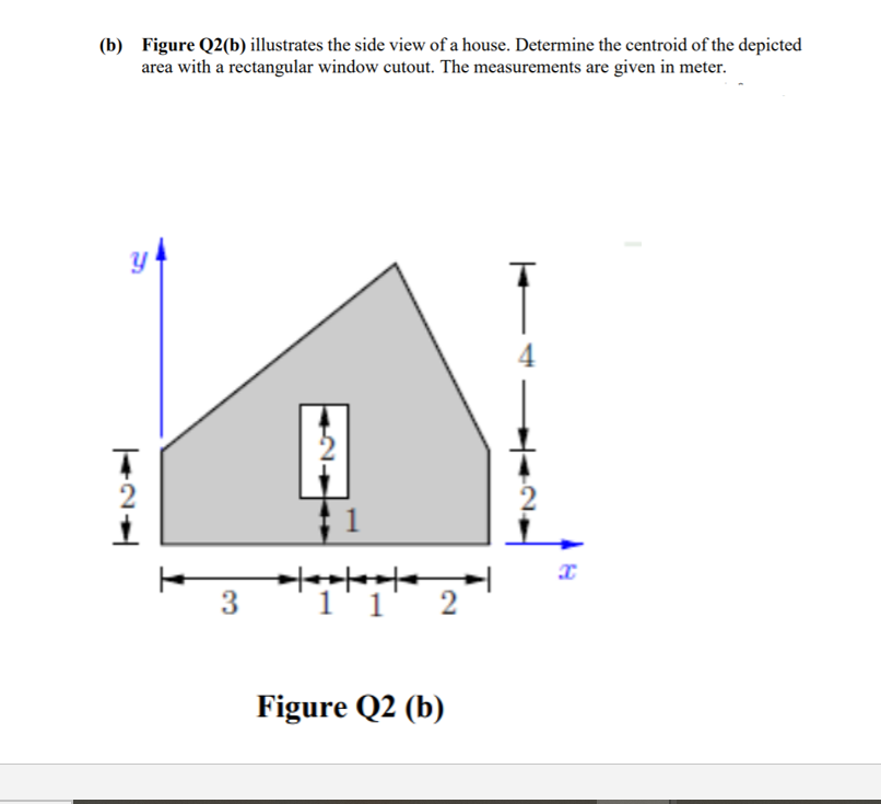 (b) Figure Q2(b) illustrates the side view of a house. Determine the centroid of the depicted
area with a rectangular window cutout. The measurements are given in meter.
3
1'1
Figure Q2 (b)
2.
