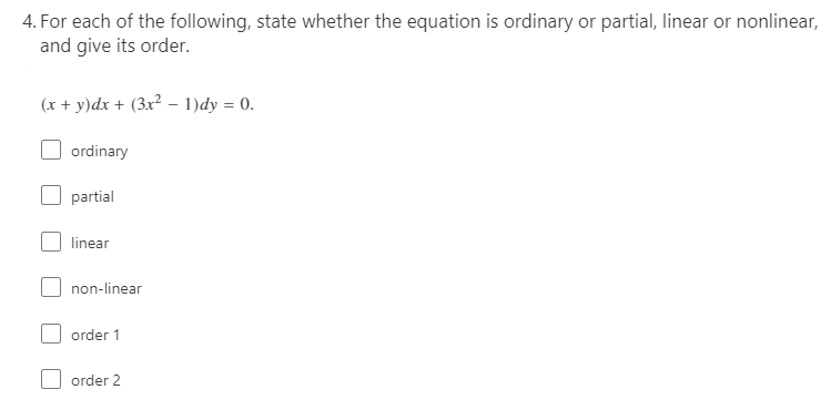 4. For each of the following, state whether the equation is ordinary or partial, linear or nonlinear,
and give its order.
(x + y)dx + (3x² – 1)dy = 0.
ordinary
partial
linear
non-linear
order 1
order 2
